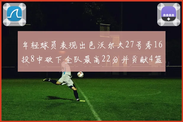 年轻球员表现出色沃尔夫27号秀16投8中砍下全队最高22分并贡献4篮板4助攻1盖帽