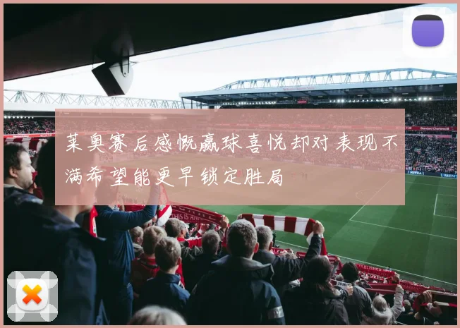 莱奥赛后感慨赢球喜悦却对表现不满希望能更早锁定胜局