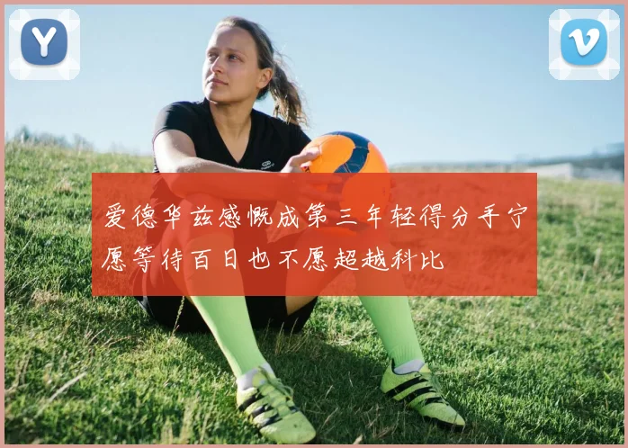 爱德华兹感慨成第三年轻得分手宁愿等待百日也不愿超越科比