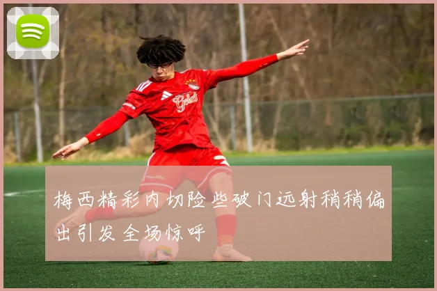 梅西精彩内切险些破门远射稍稍偏出引发全场惊呼
