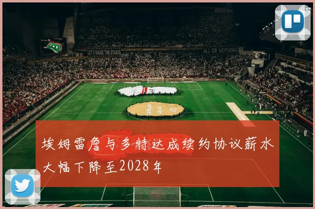埃姆雷詹与多特达成续约协议薪水大幅下降至2028年