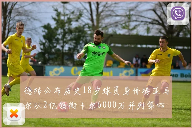 德转公布历史18岁球员身价榜亚马尔以2亿领衔卡尔6000万并列第四