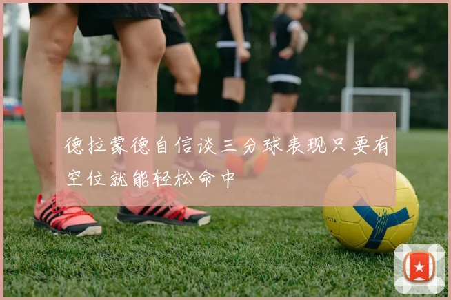 德拉蒙德自信谈三分球表现只要有空位就能轻松命中