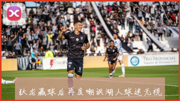 狄龙赢球后再度嘲讽湖人球迷无视詹姆斯历史地位引发热议