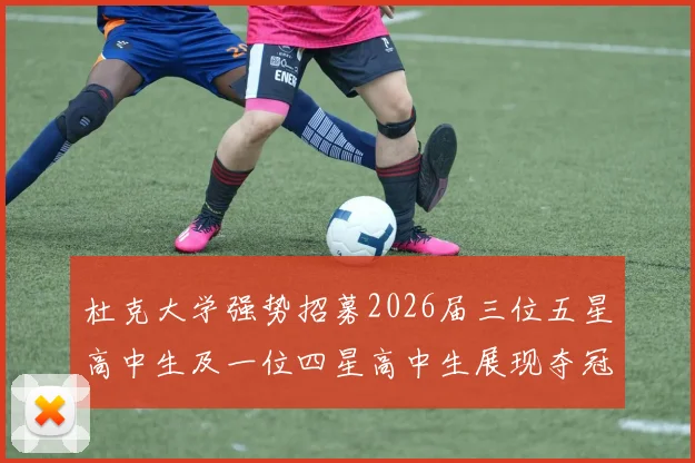 杜克大学强势招募2026届三位五星高中生及一位四星高中生展现夺冠决心