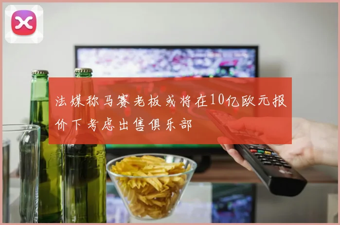 法媒称马赛老板或将在10亿欧元报价下考虑出售俱乐部