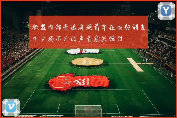 联盟内部普遍质疑萧华在快船调查中立场不公的声音愈发强烈