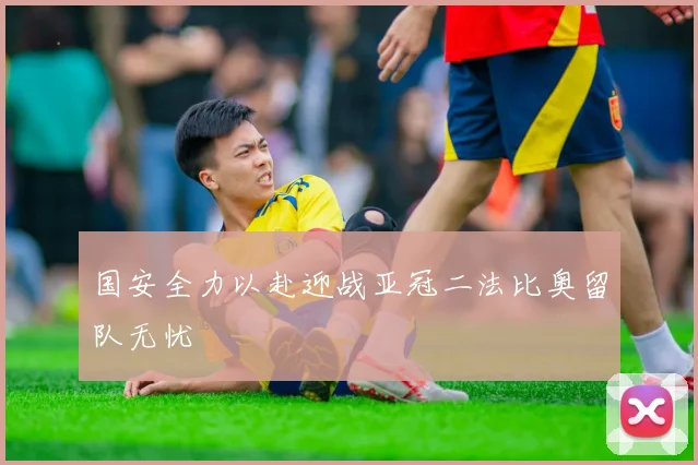 国安全力以赴迎战亚冠二法比奥留队无忧