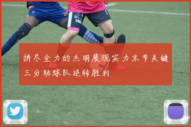 拼尽全力的杰明展现实力末节关键三分助球队逆转胜利