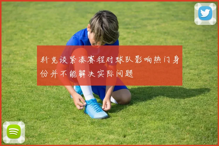 科克谈紧凑赛程对球队影响热门身份并不能解决实际问题