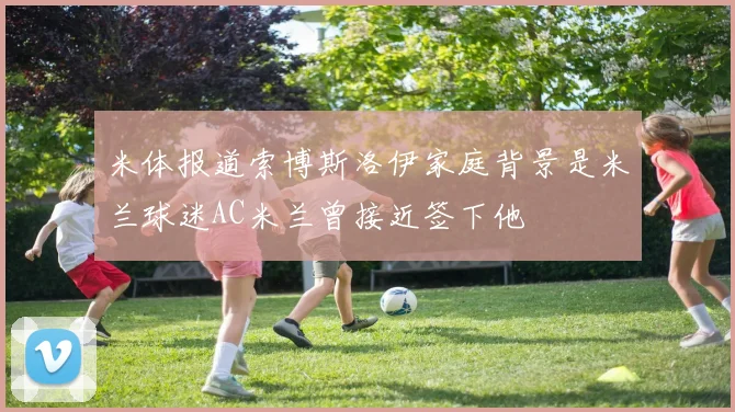 米体报道索博斯洛伊家庭背景是米兰球迷AC米兰曾接近签下他