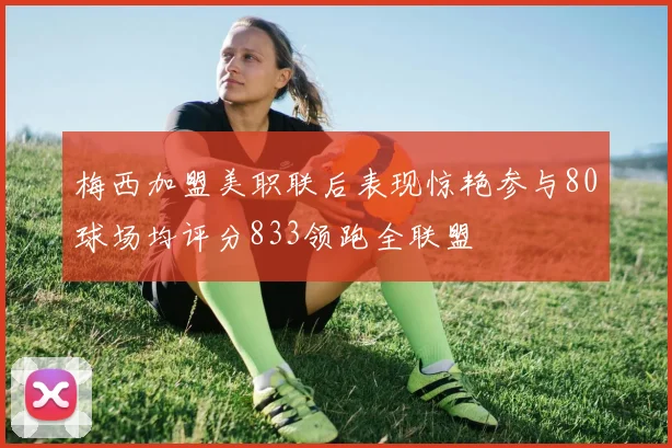 梅西加盟美职联后表现惊艳参与80球场均评分833领跑全联盟