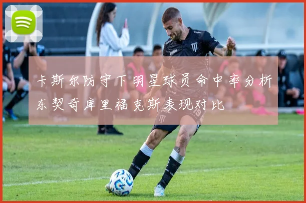 卡斯尔防守下明星球员命中率分析东契奇库里福克斯表现对比