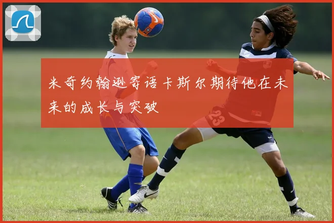 米奇约翰逊寄语卡斯尔期待他在未来的成长与突破