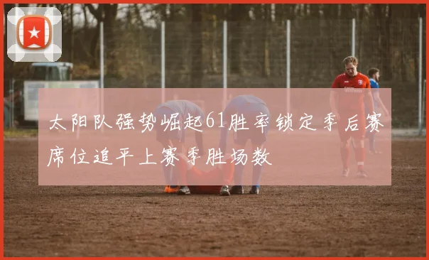 太阳队强势崛起61胜率锁定季后赛席位追平上赛季胜场数
