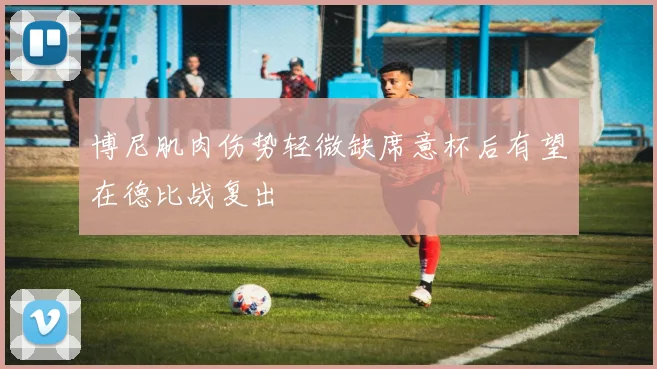 博尼肌肉伤势轻微缺席意杯后有望在德比战复出