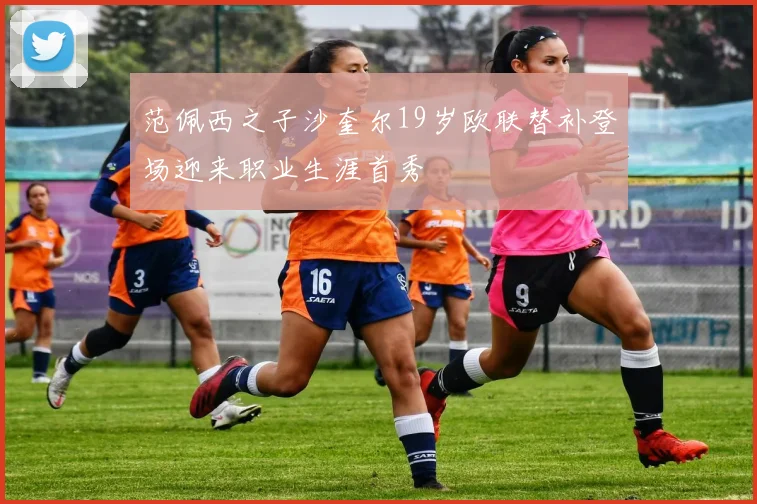 范佩西之子沙奎尔19岁欧联替补登场迎来职业生涯首秀