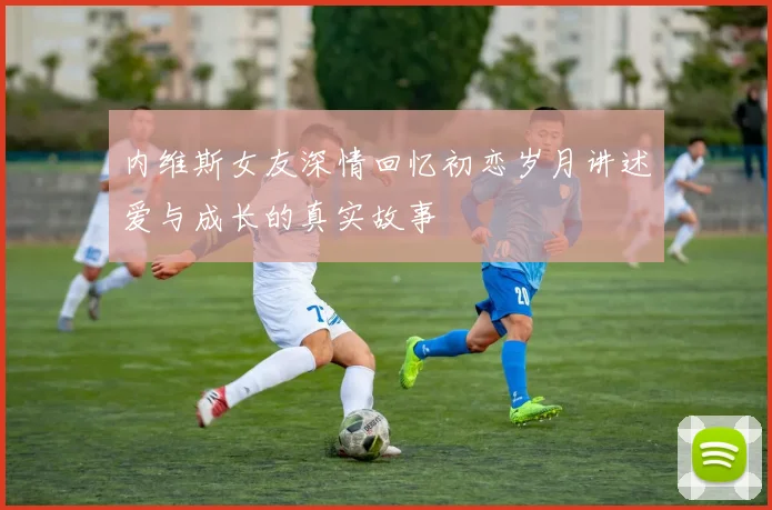 内维斯女友深情回忆初恋岁月讲述爱与成长的真实故事