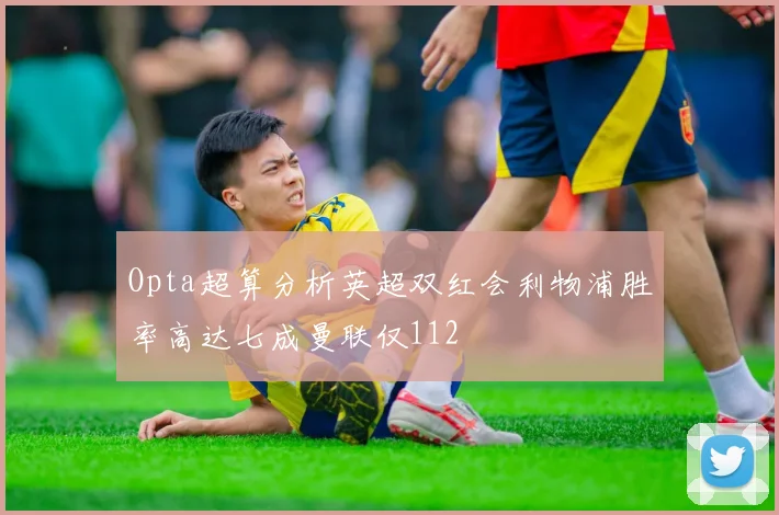 Opta超算分析英超双红会利物浦胜率高达七成曼联仅112