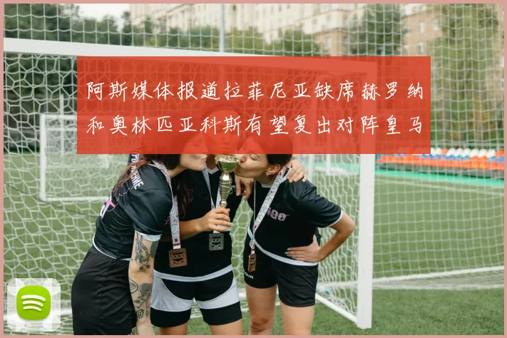 阿斯媒体报道拉菲尼亚缺席赫罗纳和奥林匹亚科斯有望复出对阵皇马
