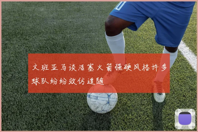 文班亚马谈活塞火箭强硬风格许多球队纷纷效仿追随