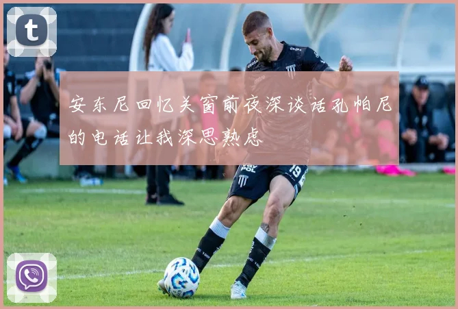 安东尼回忆关窗前夜深谈话孔帕尼的电话让我深思熟虑