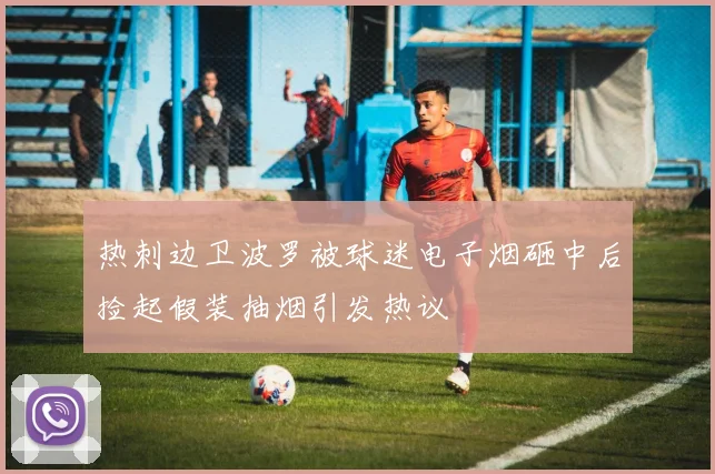 热刺边卫波罗被球迷电子烟砸中后捡起假装抽烟引发热议
