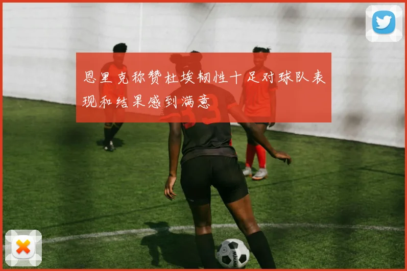 恩里克称赞杜埃韧性十足对球队表现和结果感到满意