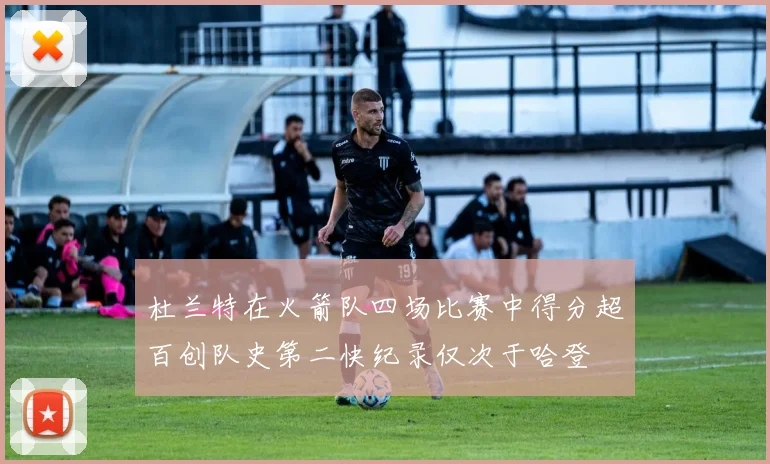 杜兰特在火箭队四场比赛中得分超百创队史第二快纪录仅次于哈登