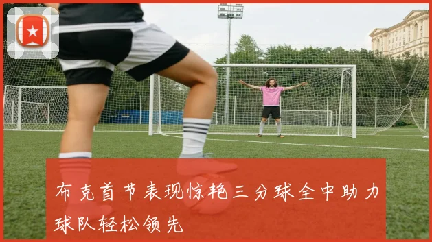 布克首节表现惊艳三分球全中助力球队轻松领先