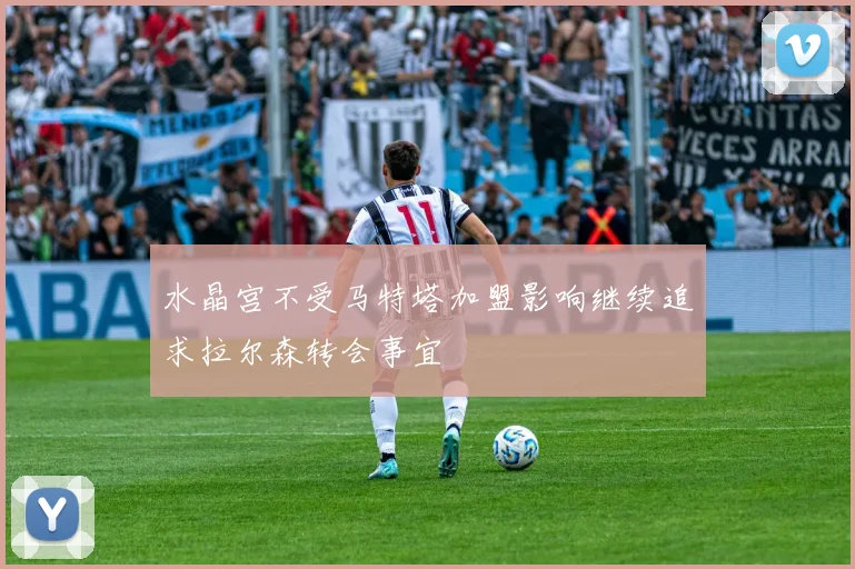 水晶宫不受马特塔加盟影响继续追求拉尔森转会事宜