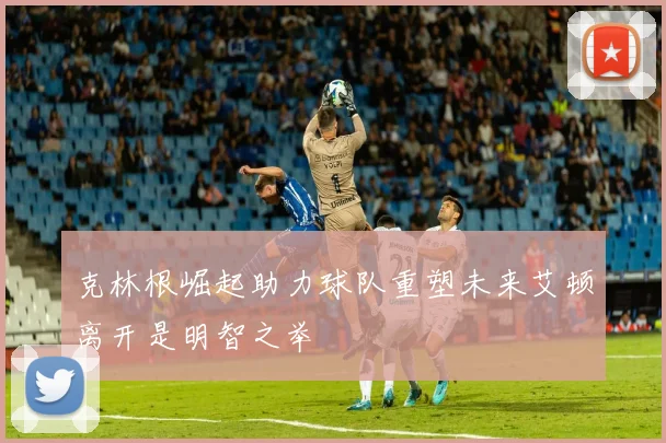 克林根崛起助力球队重塑未来艾顿离开是明智之举