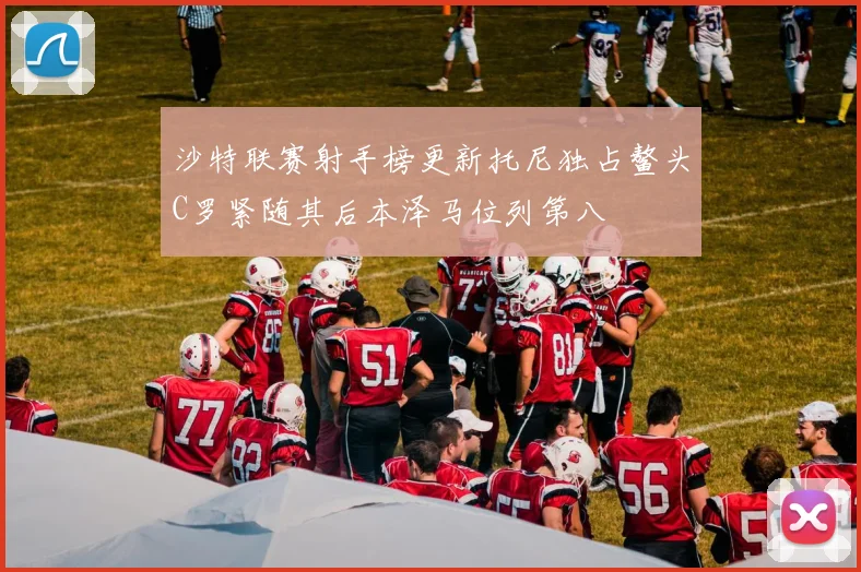 沙特联赛射手榜更新托尼独占鳌头C罗紧随其后本泽马位列第八