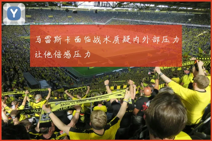 马雷斯卡面临战术质疑内外部压力让他倍感压力