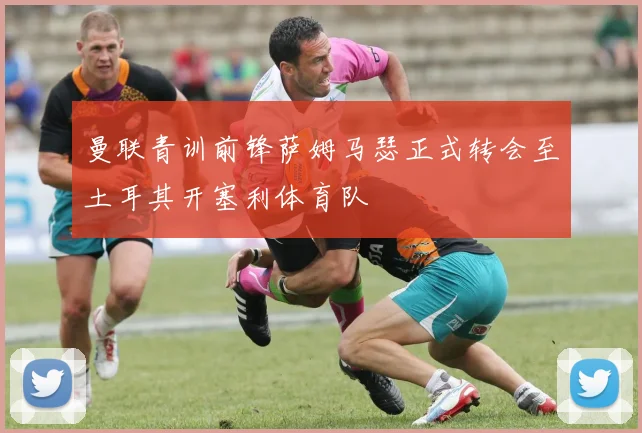 曼联青训前锋萨姆马瑟正式转会至土耳其开塞利体育队