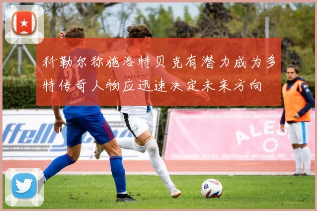 科勒尔称施洛特贝克有潜力成为多特传奇人物应迅速决定未来方向