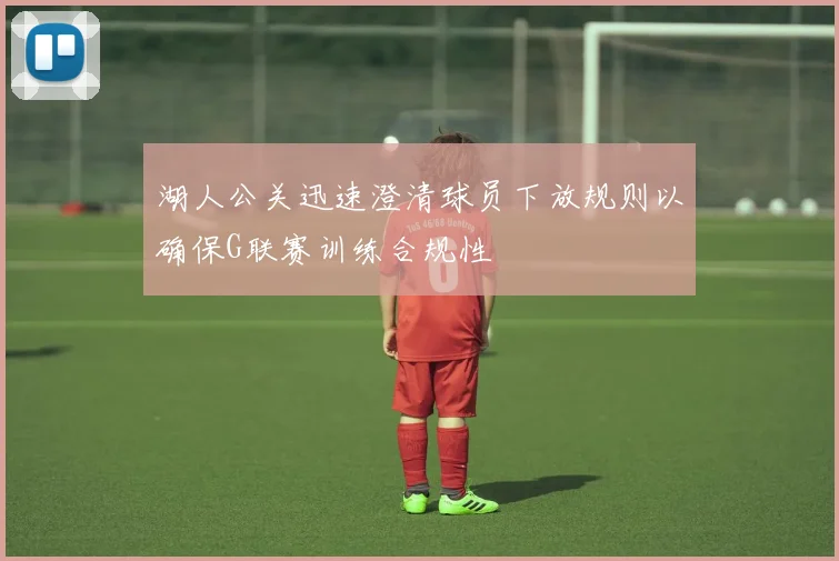 湖人公关迅速澄清球员下放规则以确保G联赛训练合规性