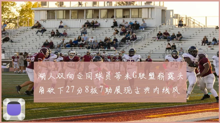 湖人双向合同球员蒂米G联盟崭露头角砍下27分8板7助展现古典内线风采