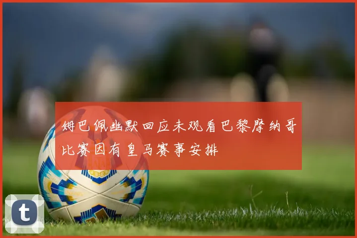 姆巴佩幽默回应未观看巴黎摩纳哥比赛因有皇马赛事安排