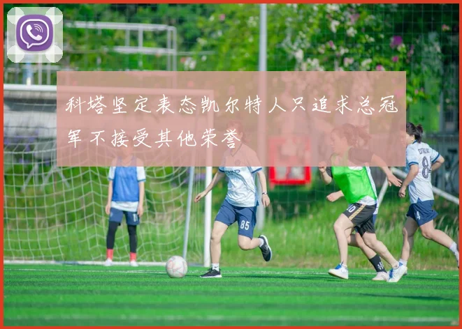 科塔坚定表态凯尔特人只追求总冠军不接受其他荣誉