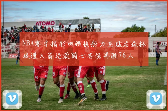 NBA赛季精彩回顾快船力克猛龙森林狼遭火箭逆袭骑士客场再胜76人