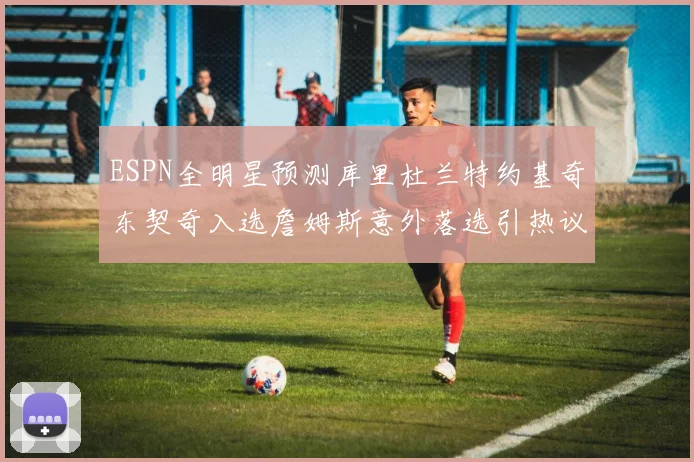 ESPN全明星预测库里杜兰特约基奇东契奇入选詹姆斯意外落选引热议
