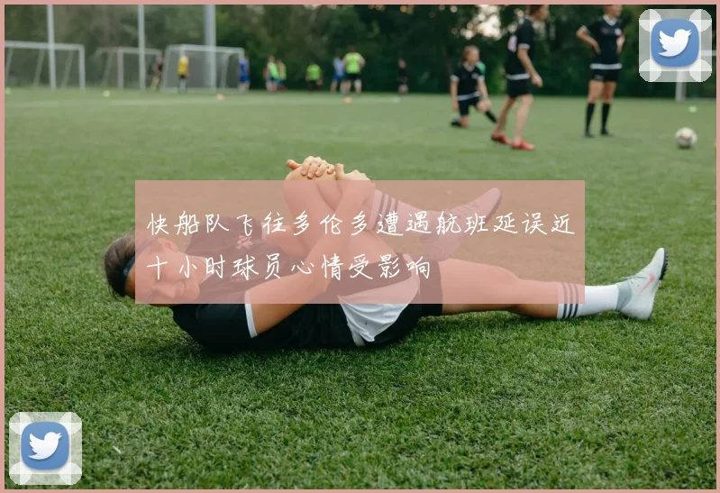 快船队飞往多伦多遭遇航班延误近十小时球员心情受影响