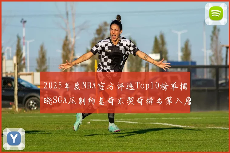 2025年度NBA官方评选Top10榜单揭晓SGA压制约基奇东契奇排名第八詹姆斯杜兰特均未入选