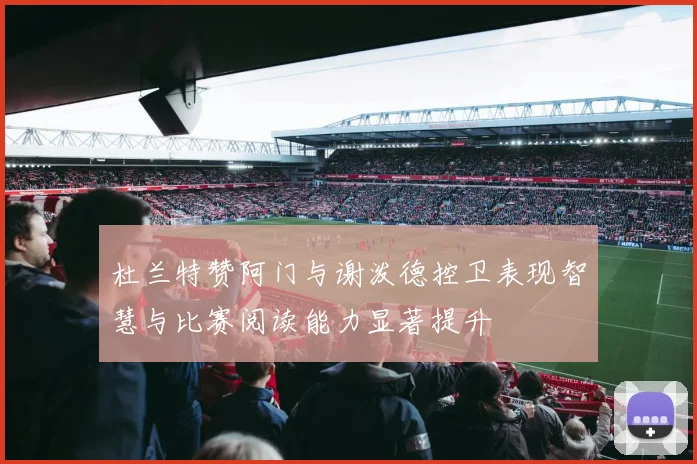 杜兰特赞阿门与谢泼德控卫表现智慧与比赛阅读能力显著提升