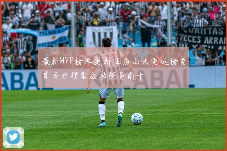 最新MVP榜单更新亚历山大重返榜首贾马尔穆雷成功跻身前十