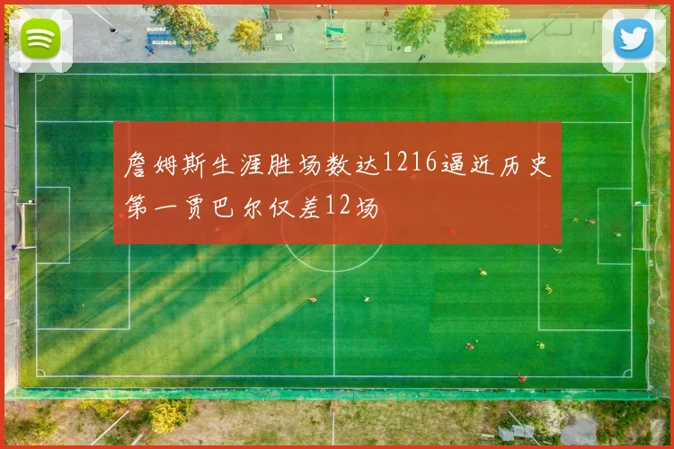 詹姆斯生涯胜场数达1216逼近历史第一贾巴尔仅差12场
