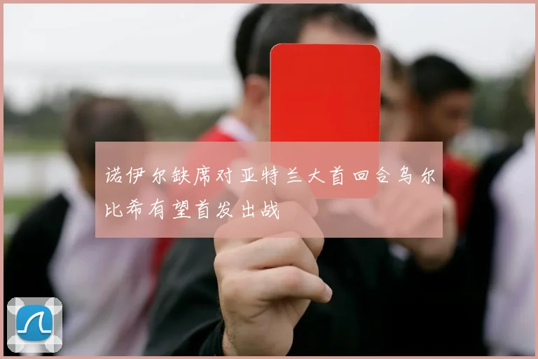 诺伊尔缺席对亚特兰大首回合乌尔比希有望首发出战