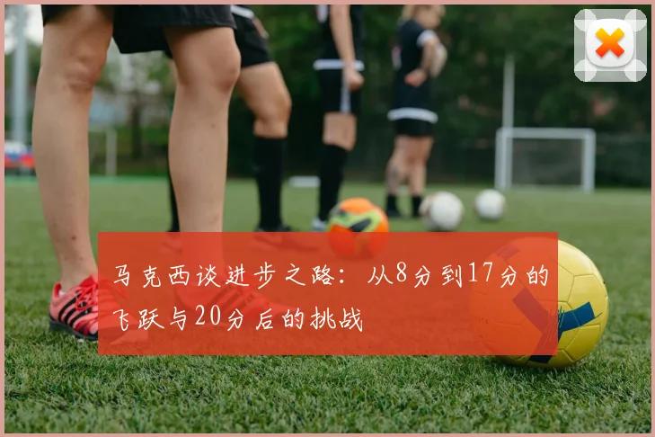 马克西谈进步之路：从8分到17分的飞跃与20分后的挑战