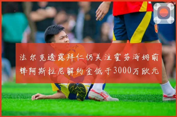 法尔克透露拜仁仍关注霍芬海姆前锋阿斯拉尼解约金低于3000万欧元